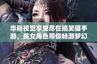 华丽视觉享受尽在搞笑猫手游，美女角色带你畅游梦幻世界