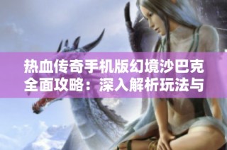 热血传奇手机版幻境沙巴克全面攻略：深入解析玩法与技巧助你成就英雄之路