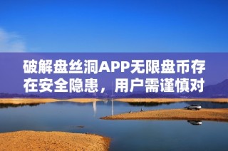 破解盘丝洞APP无限盘币存在安全隐患，用户需谨慎对待