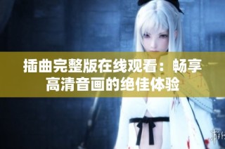插曲完整版在线观看：畅享高清音画的绝佳体验