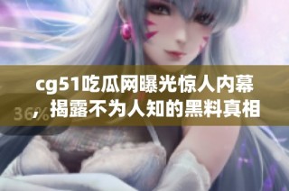 cg51吃瓜网曝光惊人内幕，揭露不为人知的黑料真相！