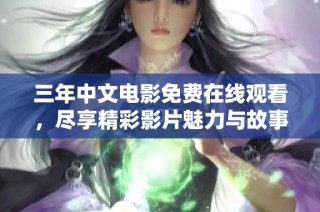 三年中文电影免费在线观看，尽享精彩影片魅力与故事