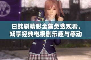 日韩剧精彩全集免费观看，畅享经典电视剧乐趣与感动