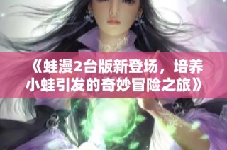 《蛙漫2台版新登场，培养小蛙引发的奇妙冒险之旅》