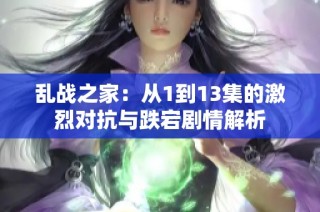 乱战之家：从1到13集的激烈对抗与跌宕剧情解析