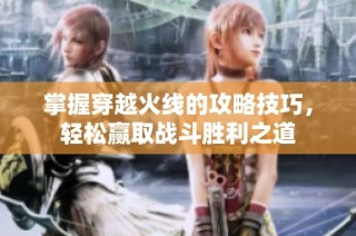 掌握穿越火线的攻略技巧，轻松赢取战斗胜利之道