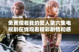 免费观看我的爱人第六集电视剧在线观看精彩剧情和感人瞬间