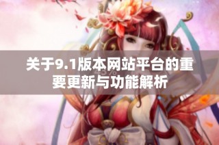 关于9.1版本网站平台的重要更新与功能解析