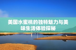美国水蜜桃的独特魅力与美味生活体验探秘