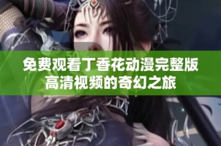 免费观看丁香花动漫完整版高清视频的奇幻之旅