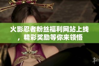 火影忍者粉丝福利网站上线，精彩奖励等你来领悟