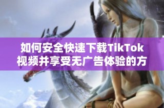 如何安全快速下载TikTok视频并享受无广告体验的方法