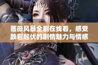 蔷薇风暴全剧在线看，感受跌宕起伏的剧情魅力与情感冲突