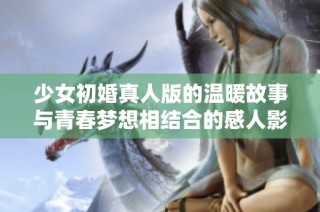少女初婚真人版的温暖故事与青春梦想相结合的感人影片推荐