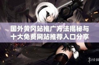 国外黄冈站推广方法揭秘与十大免费网站推荐入口分享