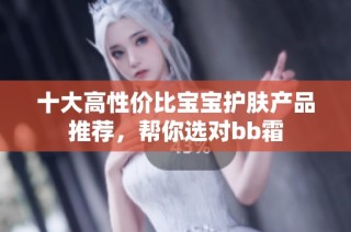 十大高性价比宝宝护肤产品推荐，帮你选对bb霜