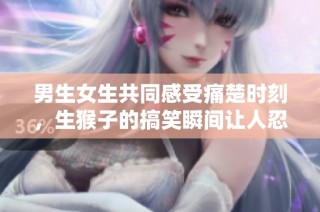 男生女生共同感受痛楚时刻，生猴子的搞笑瞬间让人忍俊不禁