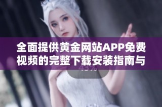 全面提供黄金网站APP免费视频的完整下载安装指南与使用技巧