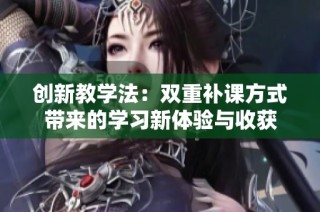 创新教学法：双重补课方式带来的学习新体验与收获