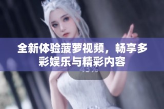 全新体验菠萝视频，畅享多彩娱乐与精彩内容