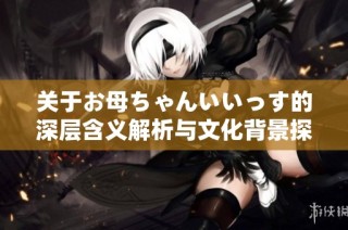 关于お母ちゃんいいっす的深层含义解析与文化背景探讨