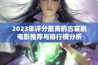 2023年评分最高的古装剧电影推荐与排行榜分析
