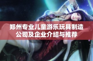 郑州专业儿童游乐玩具制造公司及企业介绍与推荐
