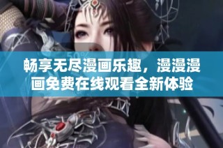 畅享无尽漫画乐趣，漫漫漫画免费在线观看全新体验