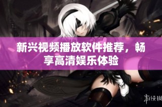 新兴视频播放软件推荐，畅享高清娱乐体验