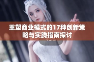 重塑商业模式的17种创新策略与实践指南探讨