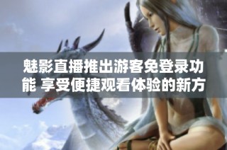 魅影直播推出游客免登录功能 享受便捷观看体验的新方式