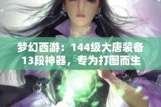 梦幻西游：144级大唐装备13段神器，专为打图而生