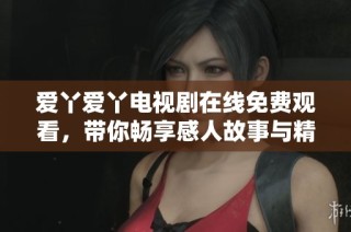 爱丫爱丫电视剧在线免费观看，带你畅享感人故事与精彩剧情