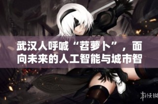 武汉人呼喊“苕萝卜”，面向未来的人工智能与城市智能融合探索