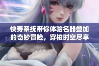 快穿系统带你体验名器叠加的奇妙冒险，穿梭时空尽享绝美人生
