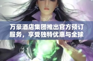 万豪酒店集团推出官方预订服务，享受独特优惠与全球体验