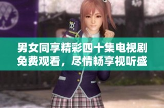 男女同享精彩四十集电视剧免费观看，尽情畅享视听盛宴