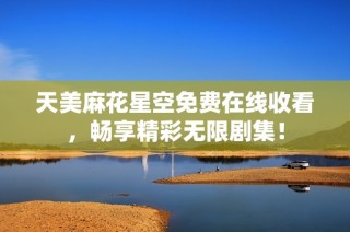 天美麻花星空免费在线收看，畅享精彩无限剧集！