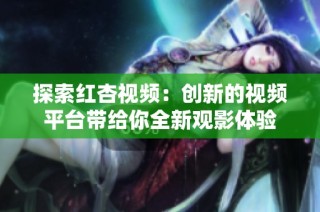 探索红杏视频：创新的视频平台带给你全新观影体验