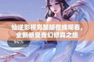仙逆影视完整版在线观看，全新感受奇幻修真之旅