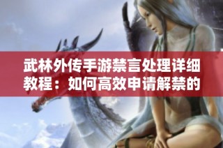 武林外传手游禁言处理详细教程：如何高效申请解禁的方法与步骤