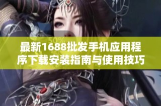 最新1688批发手机应用程序下载安装指南与使用技巧