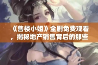《售楼小姐》全剧免费观看，揭秘地产销售背后的那些秘密与故事
