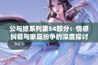 公与媳系列第54部分：情感纠葛与家庭纷争的深度探讨