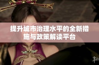 提升城市治理水平的全新措施与政策解读平台