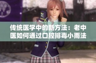 传统医学中的新方法：老中医如何通过口腔排毒小雨法治阴毒