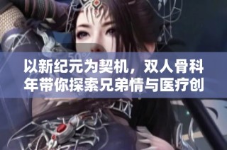 以新纪元为契机，双人骨科年带你探索兄弟情与医疗创新之路