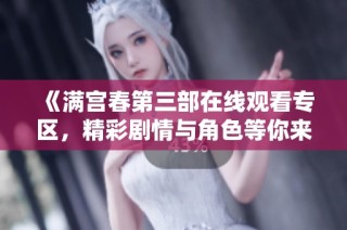 《满宫春第三部在线观看专区，精彩剧情与角色等你来发现》