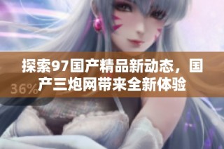 探索97国产精品新动态，国产三炮网带来全新体验
