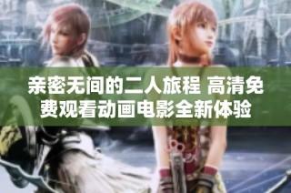 亲密无间的二人旅程 高清免费观看动画电影全新体验